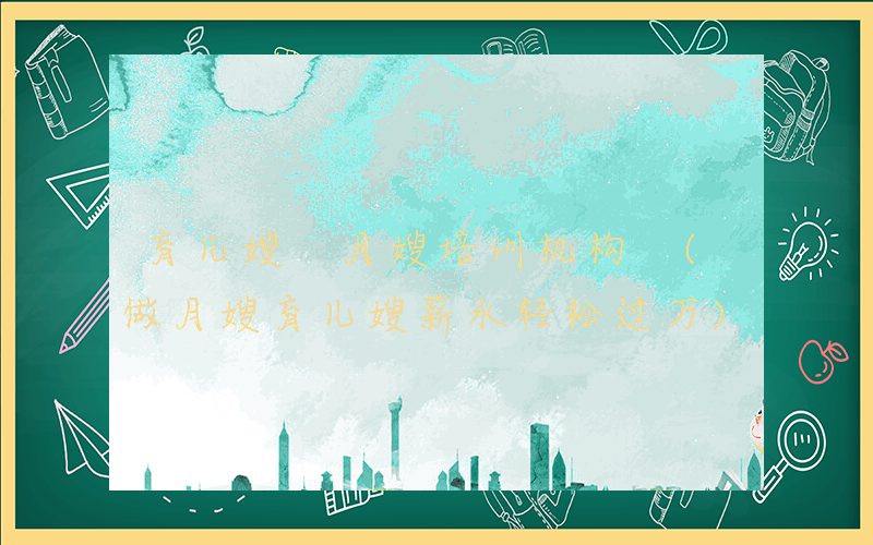 育儿嫂 月嫂培训机构 (做月嫂育儿嫂薪水轻松过万)